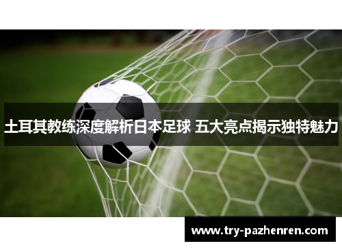土耳其教练深度解析日本足球 五大亮点揭示独特魅力
