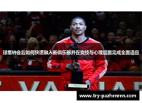 球星转会后如何快速融入新俱乐部并在竞技与心理层面完成全面适应