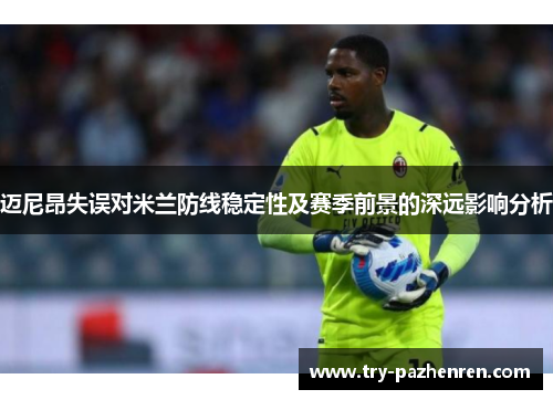 迈尼昂失误对米兰防线稳定性及赛季前景的深远影响分析