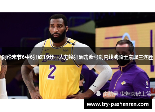 阿伦末节6中6狂砍19分一人力挽狂澜击溃马刺内线助骑士豪取三连胜
