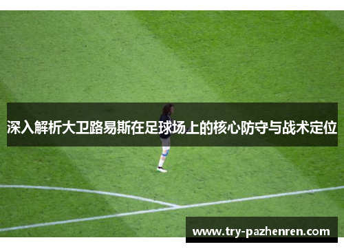 深入解析大卫路易斯在足球场上的核心防守与战术定位