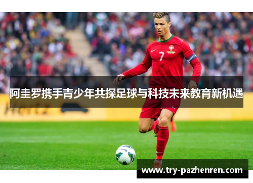 阿圭罗携手青少年共探足球与科技未来教育新机遇