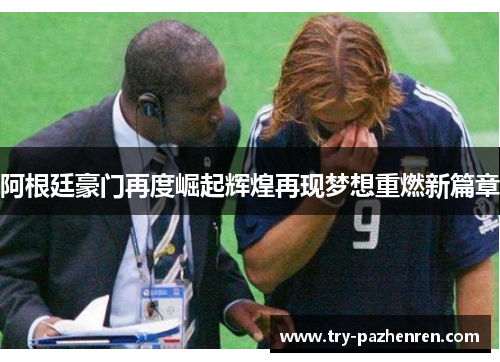 阿根廷豪门再度崛起辉煌再现梦想重燃新篇章