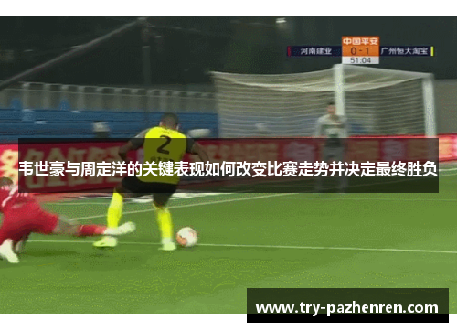 韦世豪与周定洋的关键表现如何改变比赛走势并决定最终胜负