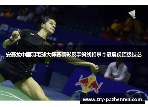 安赛龙中国羽毛球大师赛精彩反手斜线扣杀夺冠展现顶级技艺