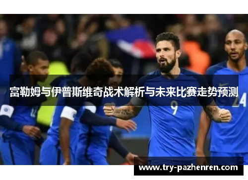 富勒姆与伊普斯维奇战术解析与未来比赛走势预测