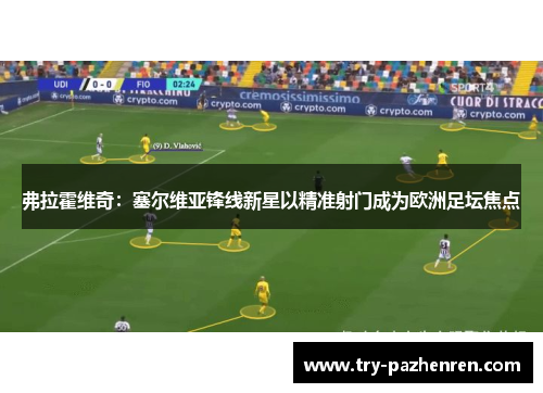 弗拉霍维奇：塞尔维亚锋线新星以精准射门成为欧洲足坛焦点