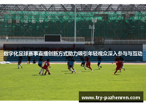 数字化足球赛事直播创新方式助力吸引年轻观众深入参与与互动 数字化足球赛事直播创新方式助力吸引年轻观众深入参与与互动