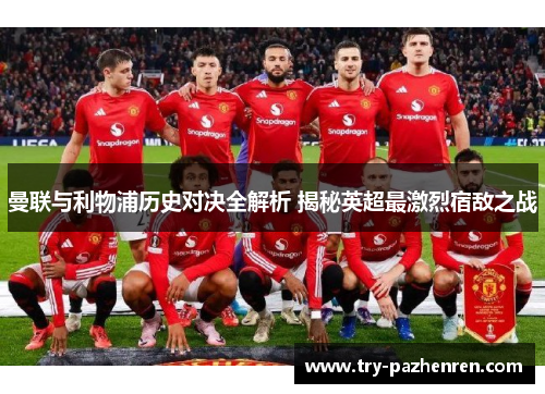 曼联与利物浦历史对决全解析 揭秘英超最激烈宿敌之战 曼联与利物浦历史对决全解析 揭秘英超最激烈宿敌之战
