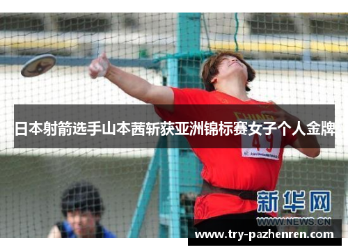 日本射箭选手山本茜斩获亚洲锦标赛女子个人金牌 日本射箭选手山本茜斩获亚洲锦标赛女子个人金牌