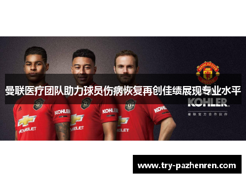 曼联医疗团队助力球员伤病恢复再创佳绩展现专业水平 曼联医疗团队助力球员伤病恢复再创佳绩展现专业水平