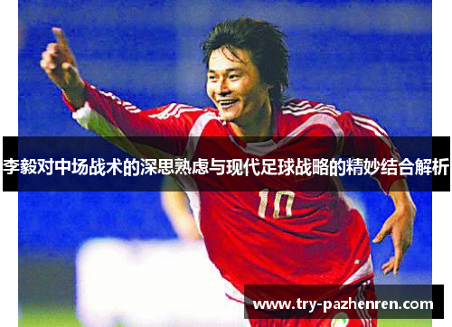 李毅对中场战术的深思熟虑与现代足球战略的精妙结合解析 李毅对中场战术的深思熟虑与现代足球战略的精妙结合解析