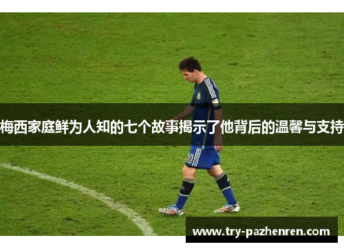 梅西家庭鲜为人知的七个故事揭示了他背后的温馨与支持