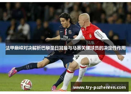 法甲巅峰对决解析巴黎圣日耳曼与马赛关键球员的决定性作用