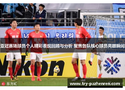 亚冠赛场球员个人精彩表现回顾与分析 聚焦各队核心球员亮眼瞬间