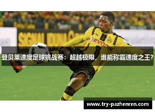登贝莱速度足球挑战赛：超越极限，谁能称霸速度之王？