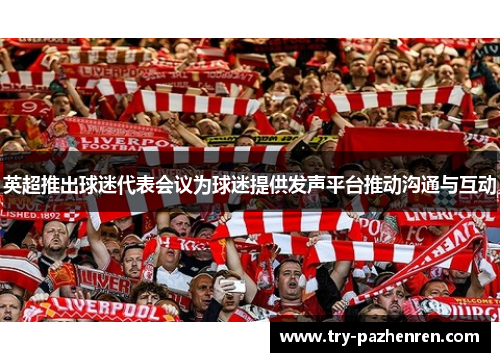 英超推出球迷代表会议为球迷提供发声平台推动沟通与互动