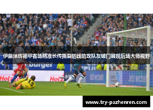 伊藤洋辉德甲客场精准长传撕裂防线助攻队友破门展现后场大师视野 伊藤洋辉德甲客场精准长传撕裂防线助攻队友破门展现后场大师视野