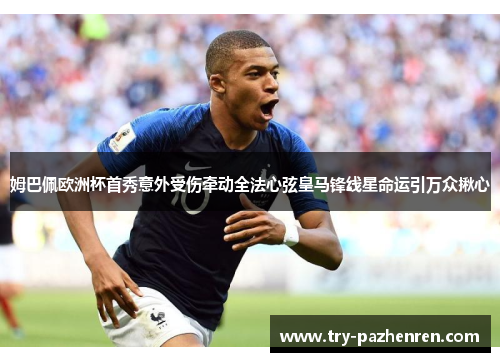 姆巴佩欧洲杯首秀意外受伤牵动全法心弦皇马锋线星命运引万众揪心