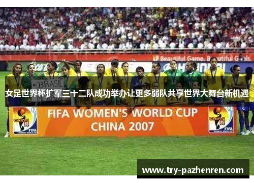 女足世界杯扩军三十二队成功举办让更多弱队共享世界大舞台新机遇 女足世界杯扩军三十二队成功举办让更多弱队共享世界大舞台新机遇