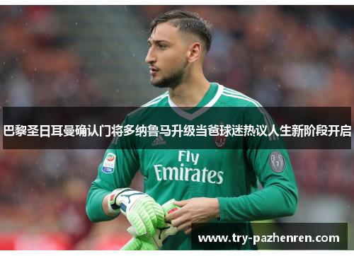 巴黎圣日耳曼确认门将多纳鲁马升级当爸球迷热议人生新阶段开启 巴黎圣日耳曼确认门将多纳鲁马升级当爸球迷热议人生新阶段开启