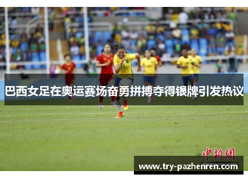巴西女足在奥运赛场奋勇拼搏夺得银牌引发热议