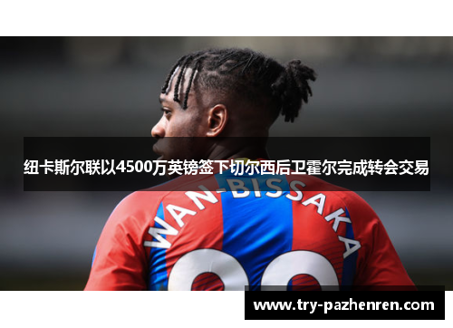 纽卡斯尔联以4500万英镑签下切尔西后卫霍尔完成转会交易