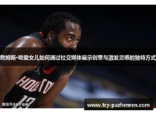 詹姆斯·哈登女儿如何通过社交媒体展示创意与激发灵感的独特方式