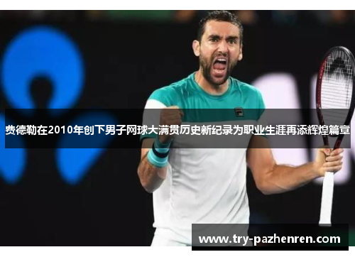费德勒在2010年创下男子网球大满贯历史新纪录为职业生涯再添辉煌篇章