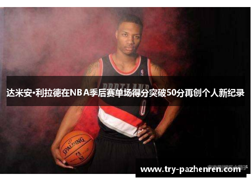 达米安·利拉德在NBA季后赛单场得分突破50分再创个人新纪录