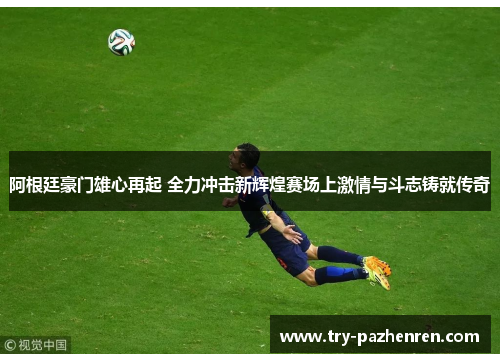 阿根廷豪门雄心再起 全力冲击新辉煌赛场上激情与斗志铸就传奇