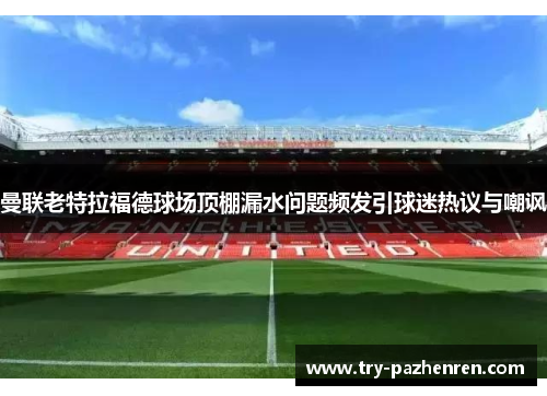 曼联老特拉福德球场顶棚漏水问题频发引球迷热议与嘲讽 曼联老特拉福德球场顶棚漏水问题频发引球迷热议与嘲讽