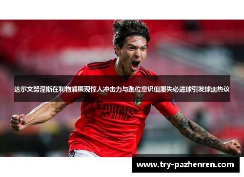 达尔文努涅斯在利物浦展现惊人冲击力与跑位意识但屡失必进球引发球迷热议