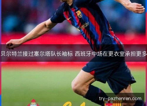 贝尔特兰接过塞尔塔队长袖标 西班牙中场在更衣室承担更多 贝尔特兰接过塞尔塔队长袖标 西班牙中场在更衣室承担更多